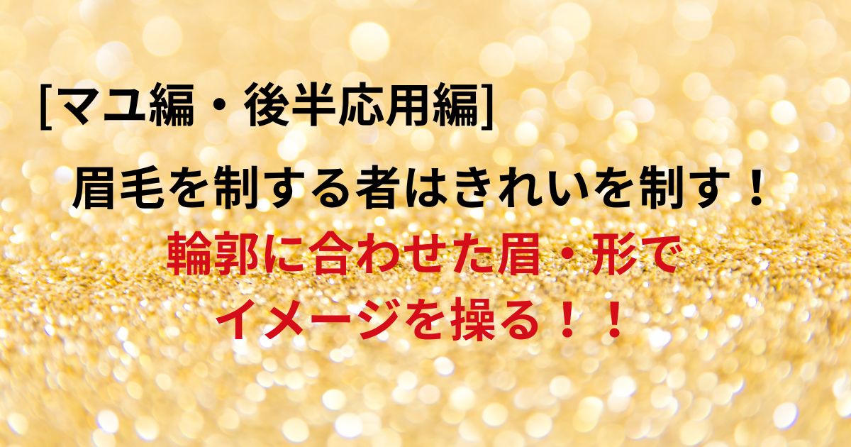 マユ編・後半応用編 眉毛を制するものはきれいを制す！輪郭に合わせた眉・形でイメージを操る！！